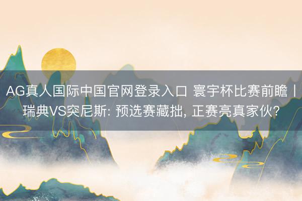 AG真人国际中国官网登录入口 寰宇杯比赛前瞻丨瑞典VS突尼斯: 预选赛藏拙， 正赛亮真家伙?