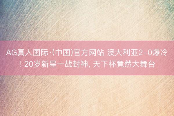 AG真人国际·(中国)官方网站 澳大利亚2-0爆冷! 20岁新星一战封神, 天下杯竟然大舞台