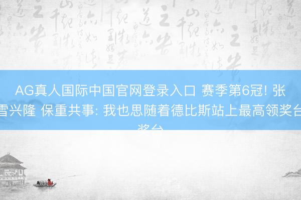 AG真人国际中国官网登录入口 赛季第6冠! 张雪兴隆 保重共事: 我也思随着德比斯站上最高领奖台