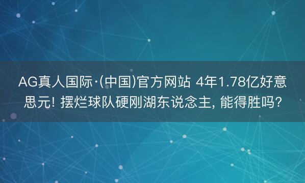 AG真人国际·(中国)官方网站 4年1.78亿好意思元! 摆烂球队硬刚湖东说念主， 能得胜吗?