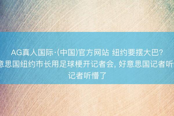 AG真人国际·(中国)官方网站 纽约要摆大巴? 好意思国纽约市长用足球梗开记者会， 好意思国记者听懵了