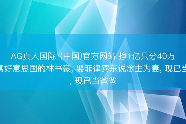 AG真人国际·(中国)官方网站 挣1亿只分40万? 假寓好意思国的林书豪， 娶菲律宾东说念主为妻， 现已当爸爸