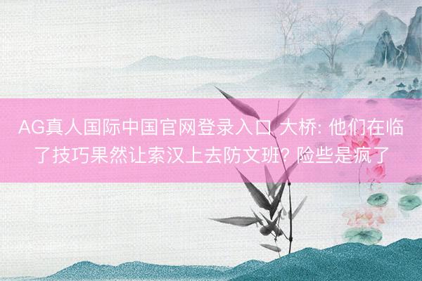 AG真人国际中国官网登录入口 大桥: 他们在临了技巧果然让索汉上去防文班? 险些是疯了