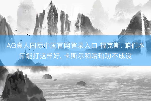 AG真人国际中国官网登录入口 福克斯: 咱们本年能打这样好， 卡斯尔和哈珀功不成没