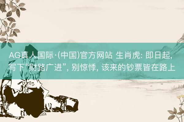 AG真人国际·(中国)官方网站 生肖虎: 即日起， 写下“财路广进”， 别惊悸， 该来的钞票皆在路上