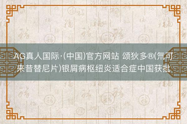 AG真人国际·(中国)官方网站 颂狄多®(氘可来昔替尼片)银屑病枢纽炎适合症中国获批
