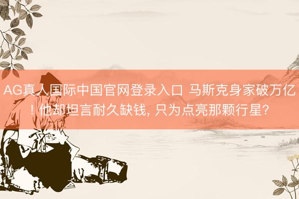 AG真人国际中国官网登录入口 马斯克身家破万亿! 他却坦言耐久缺钱， 只为点亮那颗行星?