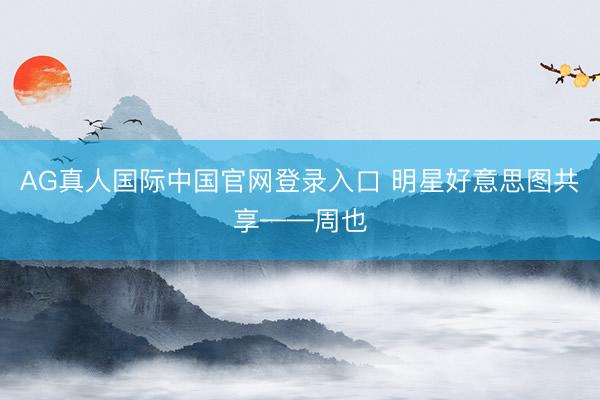 AG真人国际中国官网登录入口 明星好意思图共享——周也