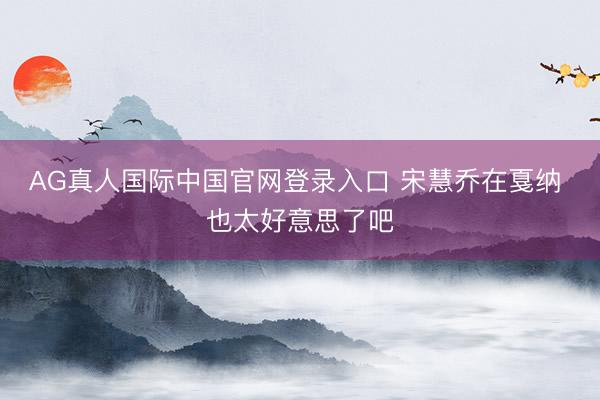 AG真人国际中国官网登录入口 宋慧乔在戛纳 也太好意思了吧