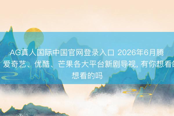 AG真人国际中国官网登录入口 2026年6月腾讯、爱奇艺、优酷、芒果各大平台新剧导视， 有你想看的吗