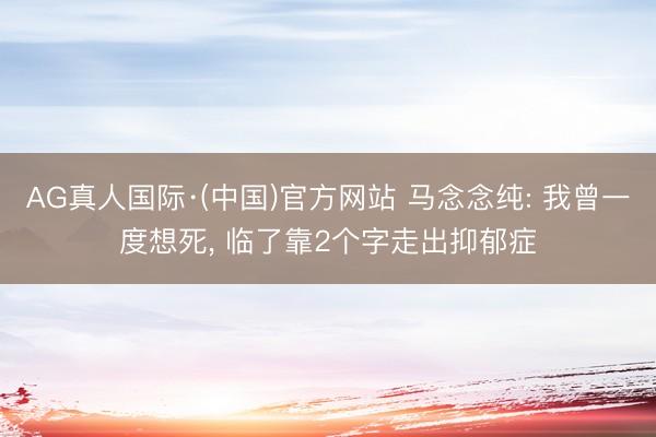AG真人国际·(中国)官方网站 马念念纯: 我曾一度想死， 临了靠2个字走出抑郁症