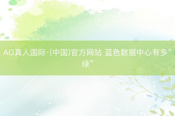 AG真人国际·(中国)官方网站 蓝色数据中心有多“绿”
