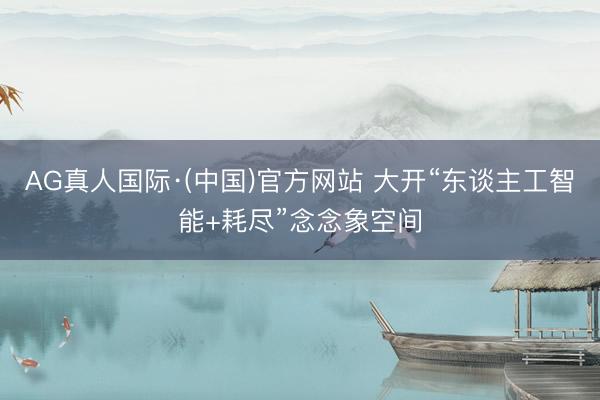 AG真人国际·(中国)官方网站 大开“东谈主工智能+耗尽”念念象空间