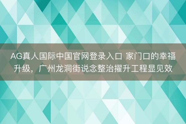 AG真人国际中国官网登录入口 家门口的幸福升级，广州龙洞街说念整治擢升工程显见效