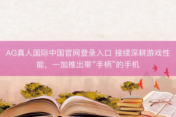 AG真人国际中国官网登录入口 接续深耕游戏性能，一加推出带“手柄”的手机