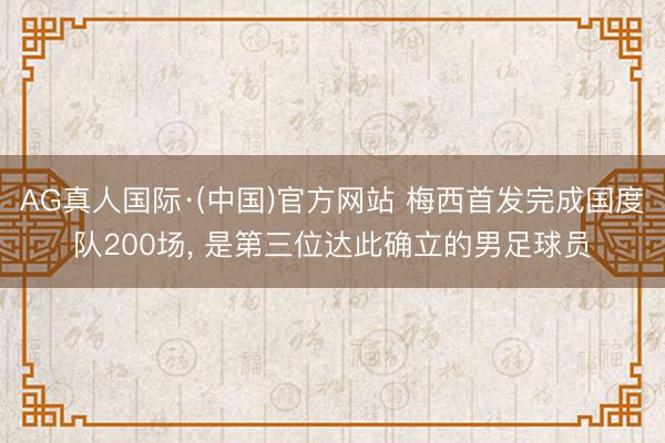 AG真人国际·(中国)官方网站 梅西首发完成国度队200场， 是第三位达此确立的男足球员
