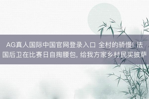 AG真人国际中国官网登录入口 全村的骄慢! 法国后卫在比赛日自掏腰包， 给我方家乡村民买披萨