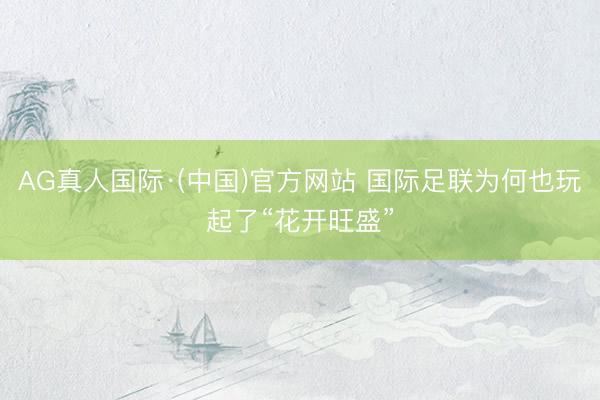 AG真人国际·(中国)官方网站 国际足联为何也玩起了“花开旺盛”