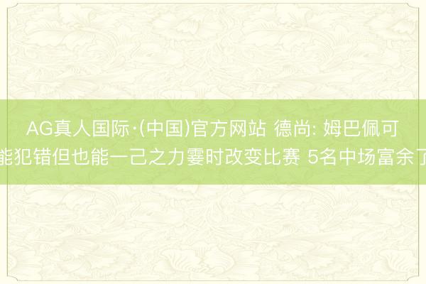 AG真人国际·(中国)官方网站 德尚: 姆巴佩可能犯错但也能一己之力霎时改变比赛 5名中场富余了