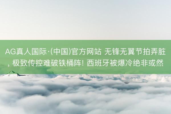 AG真人国际·(中国)官方网站 无锋无翼节拍弄脏， 极致传控难破铁桶阵! 西班牙被爆冷绝非或然