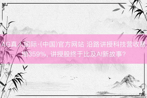 AG真人国际·(中国)官方网站 沿路讲授科技营收暴增359%， 讲授股终于比及AI新故事?