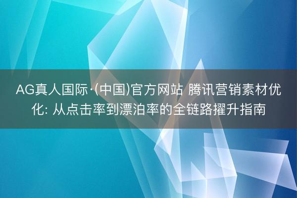 AG真人国际·(中国)官方网站 腾讯营销素材优化: 从点击率到漂泊率的全链路擢升指南