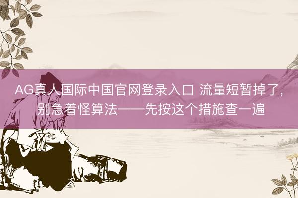 AG真人国际中国官网登录入口 流量短暂掉了， 别急着怪算法——先按这个措施查一遍