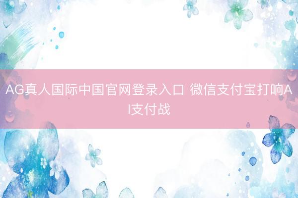 AG真人国际中国官网登录入口 微信支付宝打响AI支付战