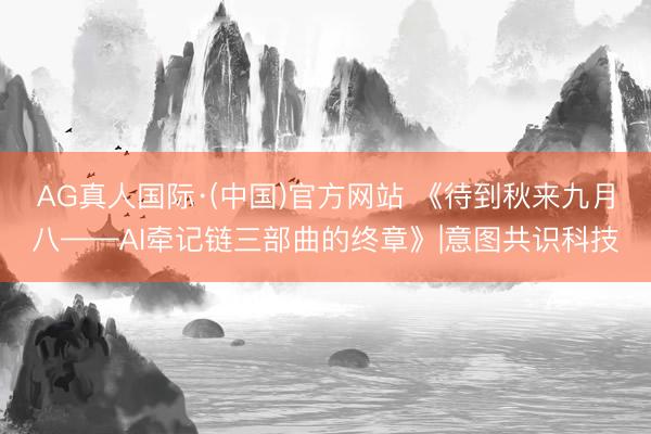 AG真人国际·(中国)官方网站 《待到秋来九月八——AI牵记链三部曲的终章》|意图共识科技