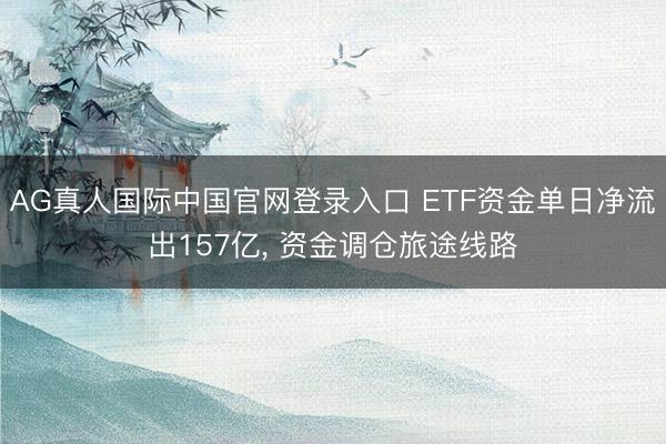 AG真人国际中国官网登录入口 ETF资金单日净流出157亿， 资金调仓旅途线路