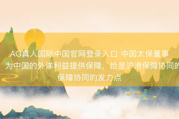 AG真人国际中国官网登录入口 中国太保董事长傅帆：为中国的外洋利益提供保障，恰是沪港保障协同的发力点