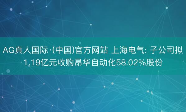 AG真人国际·(中国)官方网站 上海电气: 子公司拟1.19亿元收购昂华自动化58.02%股份
