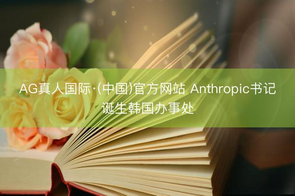 AG真人国际·(中国)官方网站 Anthropic书记诞生韩国办事处