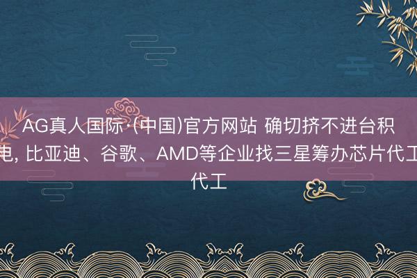 AG真人国际·(中国)官方网站 确切挤不进台积电， 比亚迪、谷歌、AMD等企业找三星筹办芯片代工