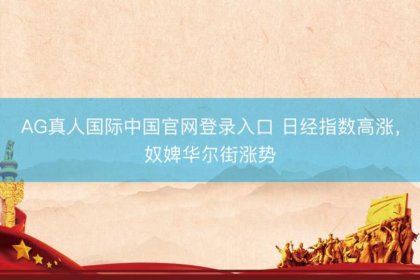 AG真人国际中国官网登录入口 日经指数高涨,奴婢华尔街涨势
